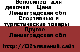 Велосипед  для девочки  › Цена ­ 5 000 - Ленинградская обл. Спортивные и туристические товары » Другое   . Ленинградская обл.